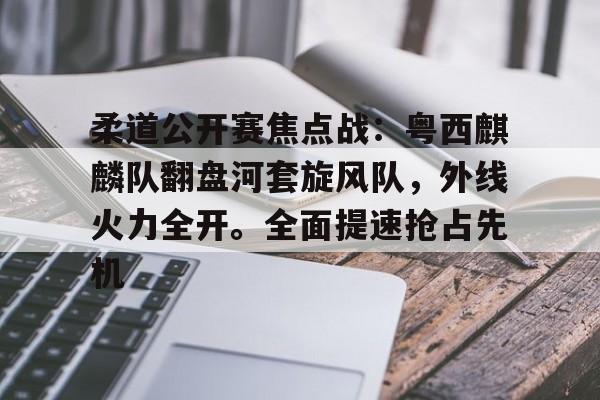 关于柔道公开赛焦点战：粤西麒麟队翻盘河套旋风队，外线火力全开。全面提速抢占先机的信息-开云官网APP