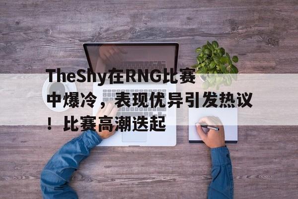 TheShy在RNG比赛中爆冷,表现优异引发热议!比赛高潮迭起的简单介绍 TheShy在RNG比赛中爆冷,表现优异引发热议!比赛高潮迭起的简单介绍