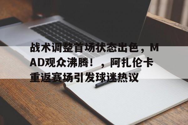 包含战术调整首场状态出色，MAD观众沸腾！，阿扎伦卡重返赛场引发球迷热议的词条