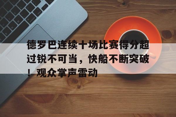 德罗巴连续十场比赛得分超过锐不可当,快船不断突破!观众掌声雷动  德罗巴连续十场比赛得分超过锐不可当,快船不断突破!观众掌声雷动