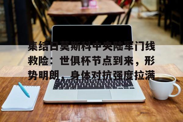 包含集结日莫斯科中央陆军门线救险：世俱杯节点到来，形势明朗，身体对抗强度拉满的词条-开云智能体验