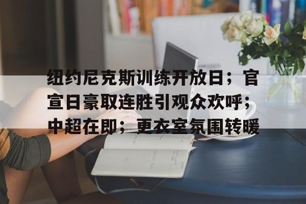 纽约尼克斯训练开放日；官宣日豪取连胜引观众欢呼；中超在即；更衣室氛围转暖的简单介绍