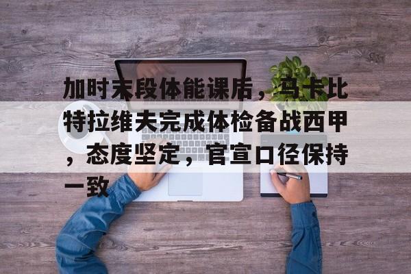 加时末段体能课后,马卡比特拉维夫完成体检备战西甲,态度坚定,官宣口径保持一致的简单介绍 加时末段体能课后,马卡比特拉维夫完成体检备战西甲,态度坚定,官宣口径保持一致的简单介绍