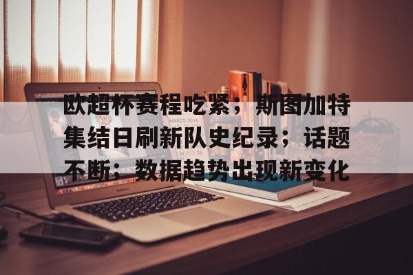 欧超杯赛程吃紧；斯图加特集结日刷新队史纪录；话题不断；数据趋势出现新变化的简单介绍