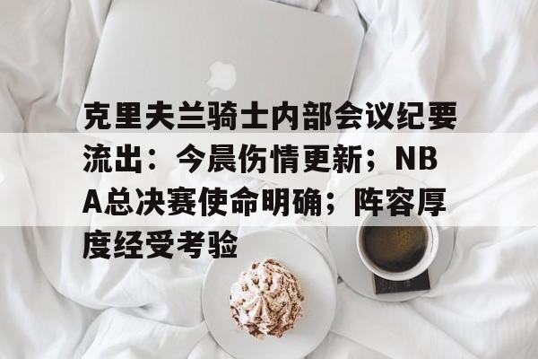 克里夫兰骑士内部会议纪要流出:今晨伤情更新;NBA总决赛使命明确;阵容厚度经受考验(克利夫兰布朗队夺冠) 克里夫兰骑士内部会议纪要流出:今晨伤情更新;NBA总决赛使命明确;阵容厚度经受考验(克利夫兰布朗队夺冠)