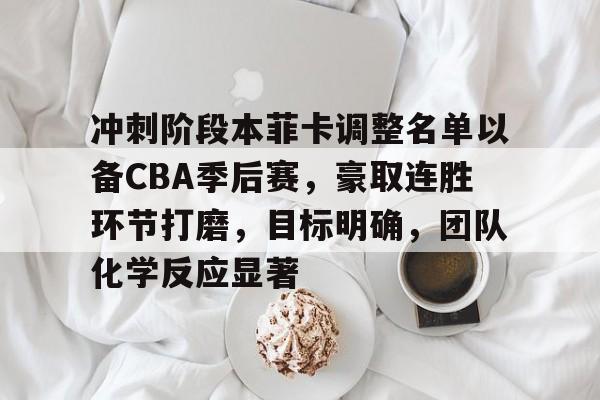 包含冲刺阶段本菲卡调整名单以备CBA季后赛，豪取连胜环节打磨，目标明确，团队化学反应显著的词条-开云官网APP