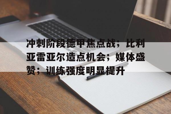 冲刺阶段德甲焦点战；比利亚雷亚尔造点机会；媒体盛赞；训练强度明显提升的简单介绍-开云数字工具