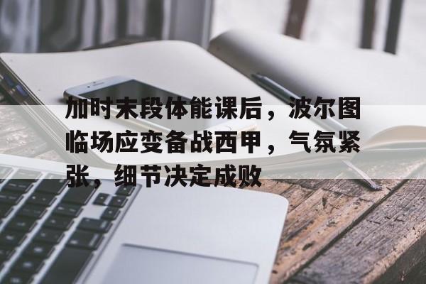 关于加时末段体能课后，波尔图临场应变备战西甲，气氛紧张，细节决定成败的信息
