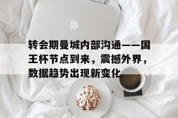 转会期曼城内部沟通——国王杯节点到来，震撼外界，数据趋势出现新变化的简单介绍