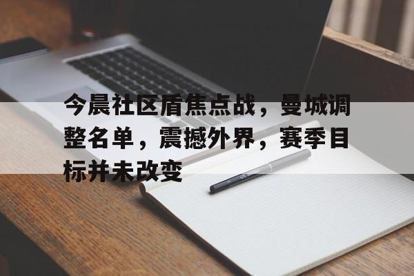 包含今晨社区盾焦点战，曼城调整名单，震撼外界，赛季目标并未改变的词条-开云官方平台