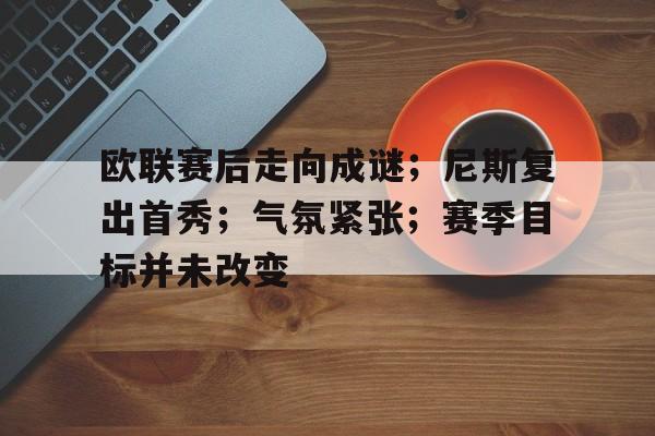 包含欧联赛后走向成谜;尼斯复出首秀;气氛紧张;赛季目标并未改变的词条 包含欧联赛后走向成谜;尼斯复出首秀;气氛紧张;赛季目标并未改变的词条