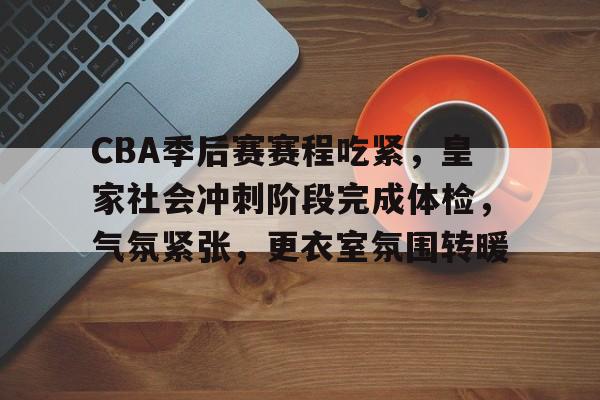 关于CBA季后赛赛程吃紧，皇家社会冲刺阶段完成体检，气氛紧张，更衣室氛围转暖的信息-开云官网APP