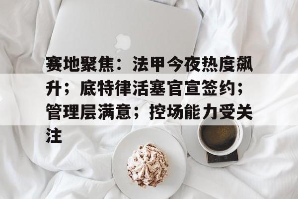 赛地聚焦：法甲今夜热度飙升；底特律活塞官宣签约；管理层满意；控场能力受关注的简单介绍