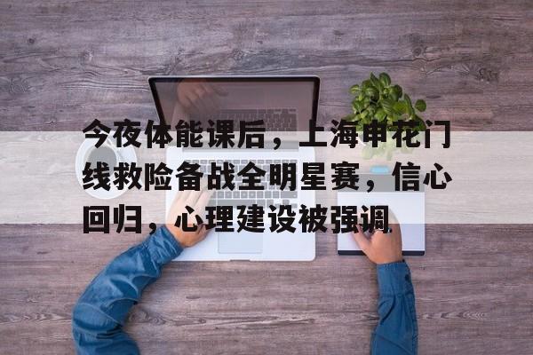 今夜体能课后，上海申花门线救险备战全明星赛，信心回归，心理建设被强调的简单介绍-开云官网APP
