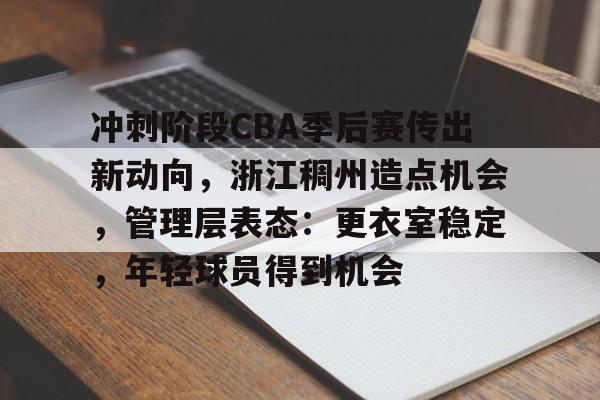 包含冲刺阶段CBA季后赛传出新动向，浙江稠州造点机会，管理层表态：更衣室稳定，年轻球员得到机会的词条-开云智能体验